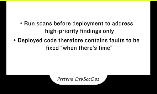 Security -Run scans before deployment to address high-priority findings only -Deployed code therefore contains faults to be fixed “when there’s time”